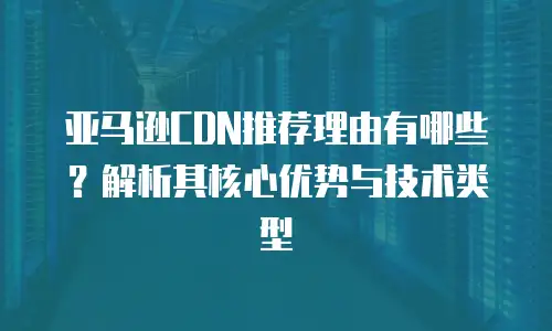 亚马逊CDN推荐理由有哪些？解析其核心优势与技术类型