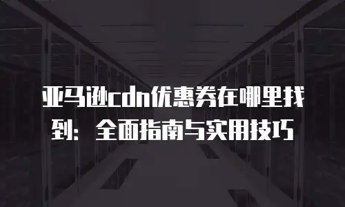 亚马逊cdn优惠券在哪里找到：全面指南与实用技巧