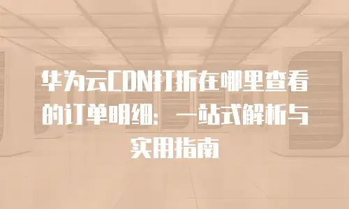 华为云CDN打折在哪里查看的订单明细：一站式解析与实用指南