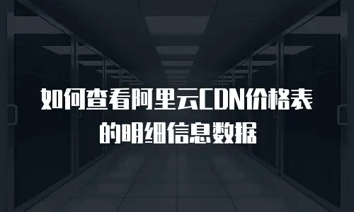 如何查看阿里云CDN价格表的明细信息数据