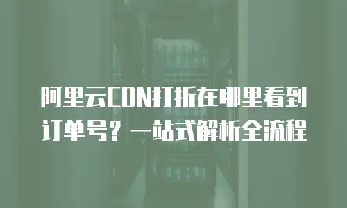 阿里云CDN打折在哪里看到订单号？一站式解析全流程