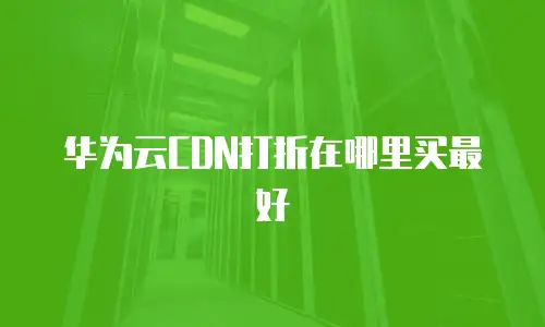 华为云CDN打折在哪里买最好