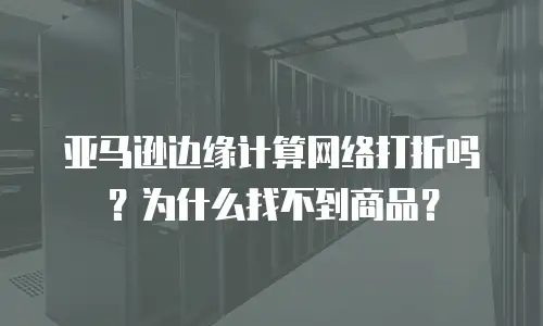 亚马逊边缘计算网络打折吗？为什么找不到商品？