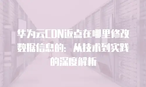 华为云CDN返点在哪里修改数据信息的：从技术到实践的深度解析