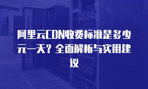 阿里云CDN收费标准是多少元一天？全面解析与实用建议