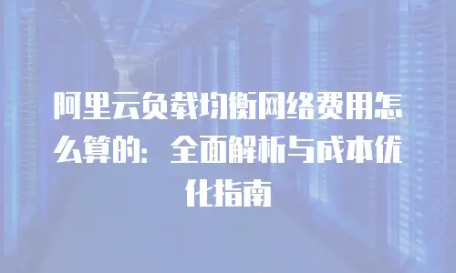 阿里云负载均衡网络费用怎么算的：全面解析与成本优化指南