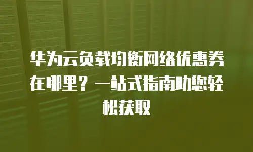 华为云负载均衡网络优惠券在哪里？一站式指南助您轻松获取