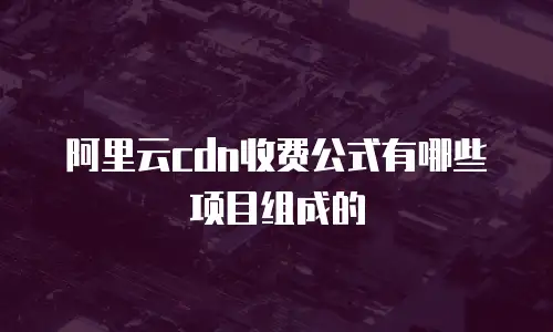 阿里云cdn收费公式有哪些项目组成的