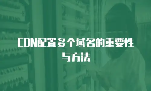CDN配置多个域名的重要性与方法