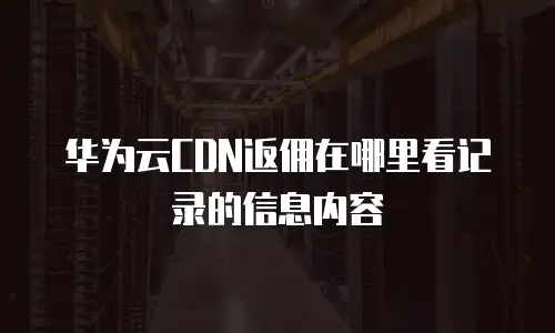 华为云CDN返佣在哪里看记录的信息内容