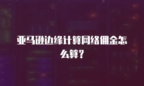 亚马逊边缘计算网络佣金怎么算？