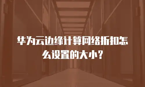 华为云边缘计算网络折扣怎么设置的大小？