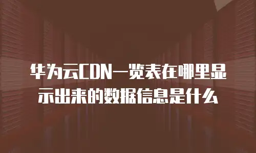 华为云CDN一览表在哪里显示出来的数据信息是什么