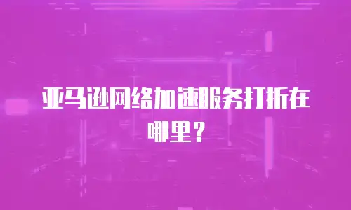 亚马逊网络加速服务打折在哪里？