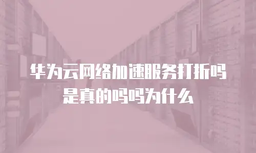 华为云网络加速服务打折吗是真的吗吗为什么
