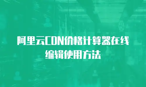 阿里云CDN价格计算器在线编辑使用方法