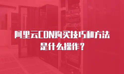 阿里云CDN购买技巧和方法是什么操作？