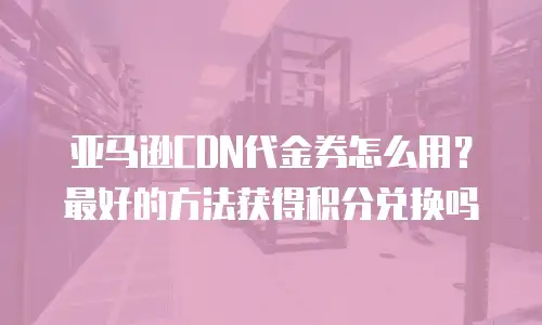 亚马逊CDN代金券怎么用？最好的方法获得积分兑换吗