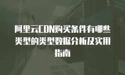 阿里云CDN购买条件有哪些类型的类型数据分析及实用指南