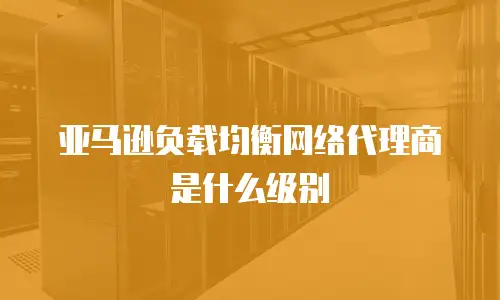 亚马逊负载均衡网络代理商是什么级别
