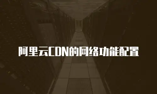 阿里云CDN的网络功能配置