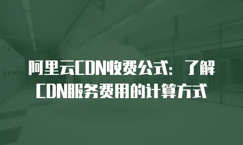 阿里云CDN收费公式：了解CDN服务费用的计算方式