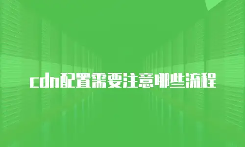 cdn配置需要注意哪些流程
