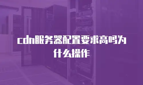 cdn服务器配置要求高吗为什么操作