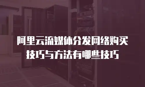 阿里云流媒体分发网络购买技巧与方法有哪些技巧