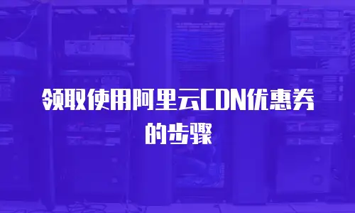 领取使用阿里云CDN优惠券的步骤