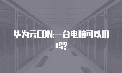 华为云CDN:一台电脑可以用吗?