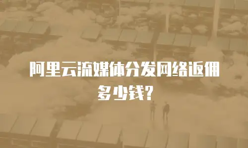 阿里云流媒体分发网络返佣多少钱？