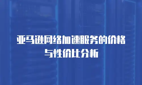 亚马逊网络加速服务的价格与性价比分析