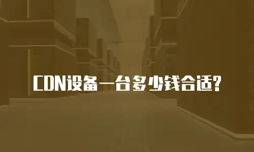 CDN设备一台多少钱合适?