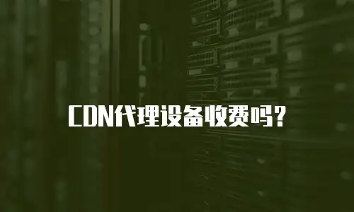 CDN代理设备收费吗？