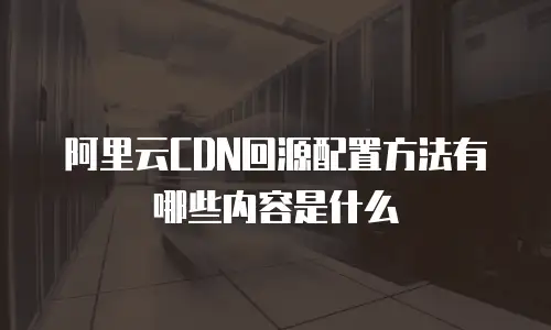 阿里云CDN回源配置方法有哪些内容是什么