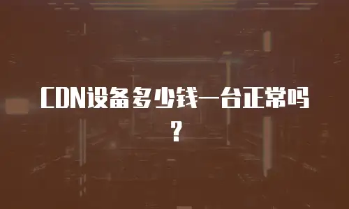 CDN设备多少钱一台正常吗？