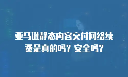 亚马逊静态内容交付网络续费是真的吗？安全吗？