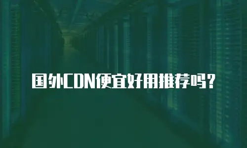 国外CDN便宜好用推荐吗？