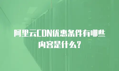 阿里云CDN优惠条件有哪些内容是什么？