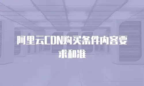 阿里云CDN购买条件内容要求和准