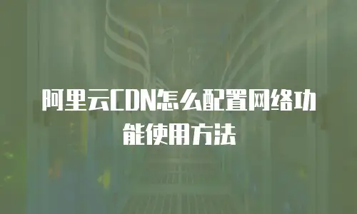 阿里云CDN怎么配置网络功能使用方法