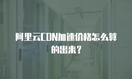 阿里云CDN加速价格怎么算的出来？