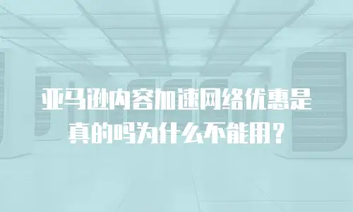 亚马逊内容加速网络优惠是真的吗为什么不能用？