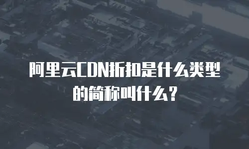 阿里云CDN折扣是什么类型的简称叫什么？