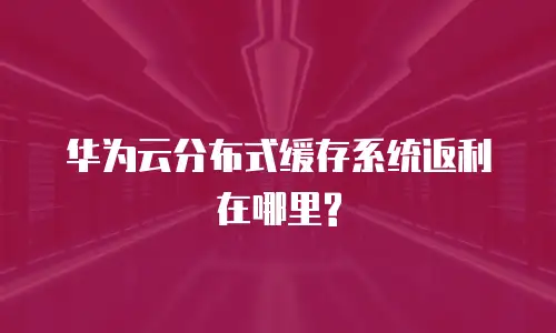 华为云分布式缓存系统返利在哪里?