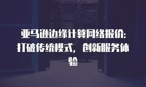 亚马逊边缘计算网络报价：打破传统模式，创新服务体验