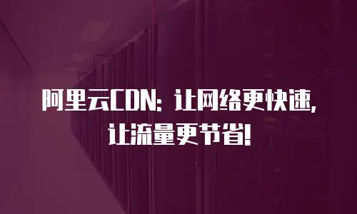 阿里云CDN: 让网络更快速, 让流量更节省!