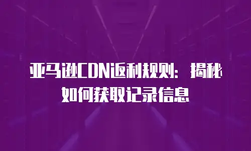 亚马逊CDN返利规则：揭秘如何获取记录信息