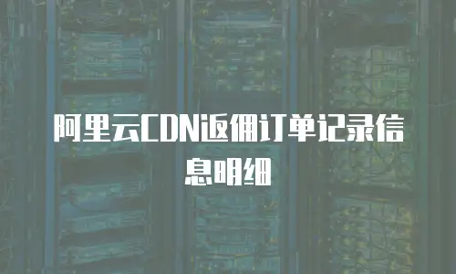 阿里云CDN返佣订单记录信息明细